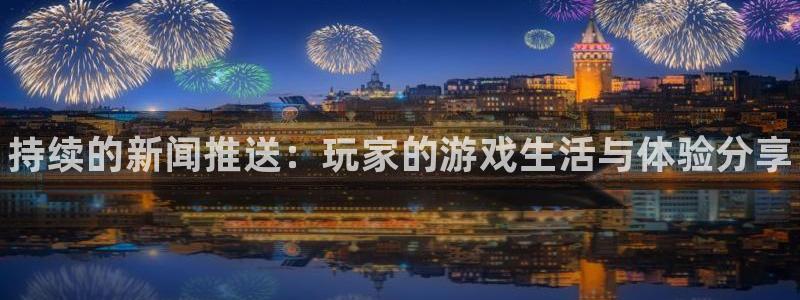 辉达娱乐平台官网登录：持续的新闻推送：玩家的游戏生活与体验分