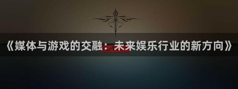 辉达娱乐注册：《媒体与游戏的交融：未来娱乐行业的新方向》
