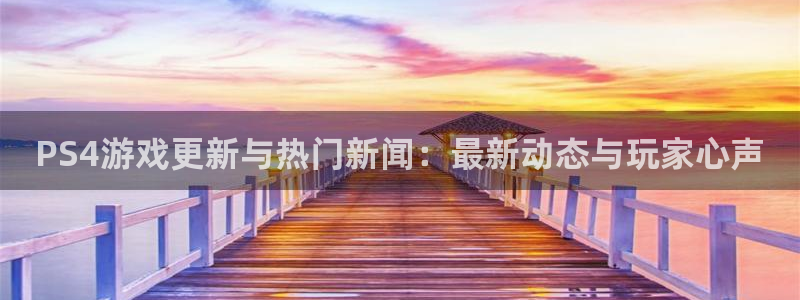 辉达娱乐注册网站：PS4游戏更新与热门新闻：最新动态与玩家心